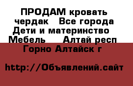 ПРОДАМ кровать чердак - Все города Дети и материнство » Мебель   . Алтай респ.,Горно-Алтайск г.